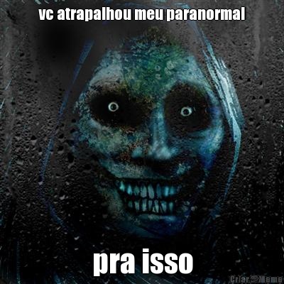 vc atrapalhou meu paranormal pra isso