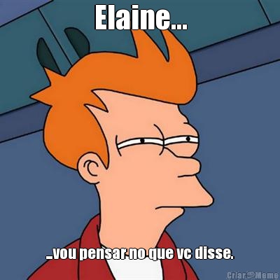 Elaine... ...vou pensar no que vc disse.