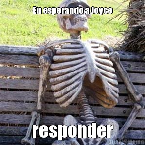 Eu esperando a Joyce responder