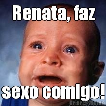 Renata, faz sexo comigo!