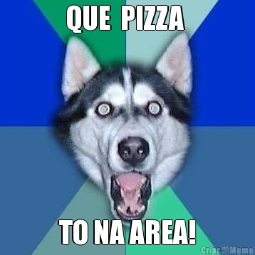 QUE  PIZZA  TO NA AREA!