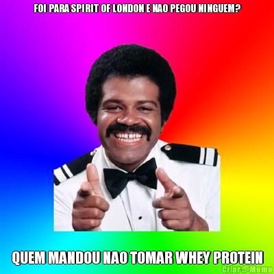 FOI PARA SPIRIT OF LONDON E NAO PEGOU NINGUEM? QUEM MANDOU NAO TOMAR WHEY PROTEIN