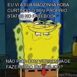 EU VI A SUA MOZINHA BOBA
CURTINDO O SEU PRPRIO
STATUS NO FACEBOOK NO FICA COM VERGONHA DE
FAZER ISSO EM PBLICO?