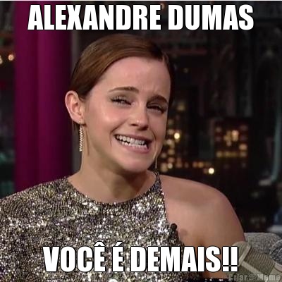 ALEXANDRE DUMAS VOC  DEMAIS!!