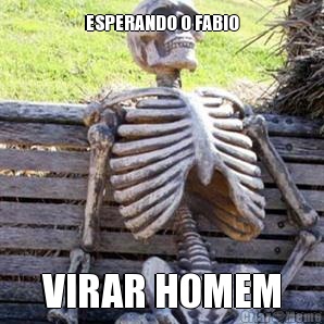 ESPERANDO O FABIO VIRAR HOMEM