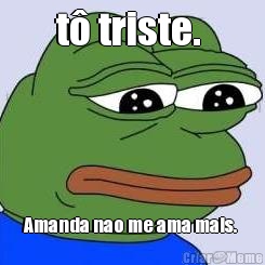 t triste.  Amanda nao me ama mais. 