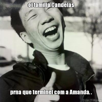 oi famlia Candeias prna que terminei com a Amanda. .