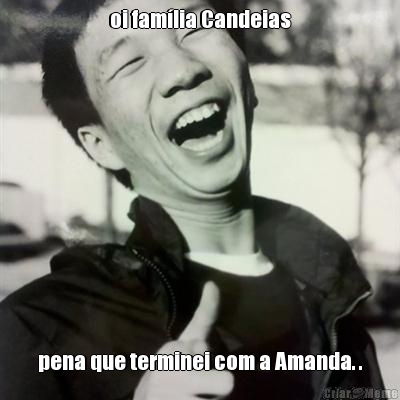 oi famlia Candeias pena que terminei com a Amanda. .