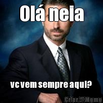 Ol neia vc vem sempre aqui?