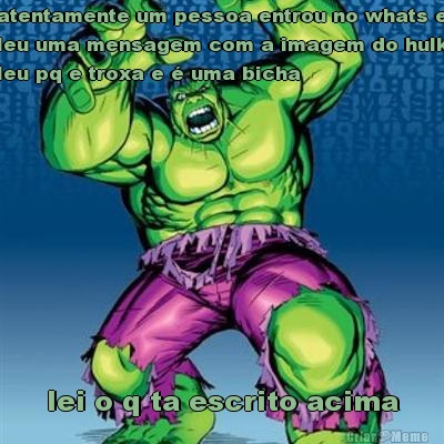 atentamente um pessoa entrou no whats e
leu uma mensagem com a imagem do hulk
leu pq e troxa e  uma bicha lei o q ta escrito acima