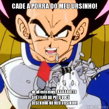 CADE A PORRA DO MEU URSINHO! ah ali est mais...KAKAROTTO
SEU FILHO DA PUTA VOC
DESENHOU NO MEU URSINHO!