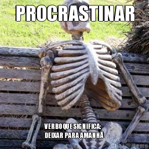 PROCRASTINAR VERBO QUE SIGNIFICA:
DEIXAR PARA AMANH