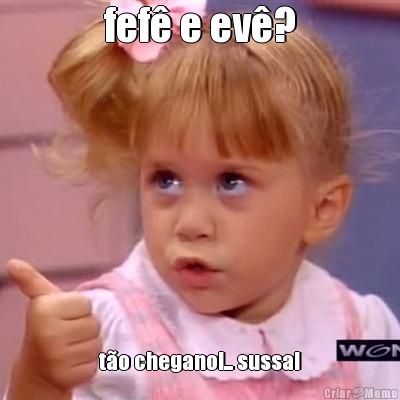 fef e ev? to chegano!... sussa!