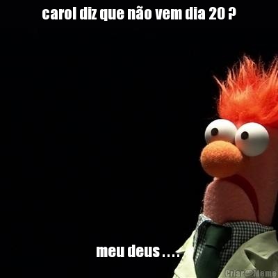 carol diz que no vem dia 20 ? meu deus . . . . 