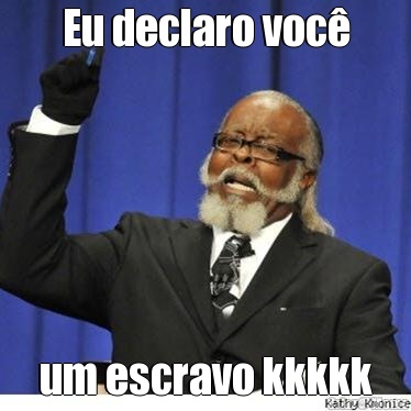 Eu declaro voc um escravo kkkkk