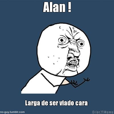 Alan ! Larga de ser viado cara 