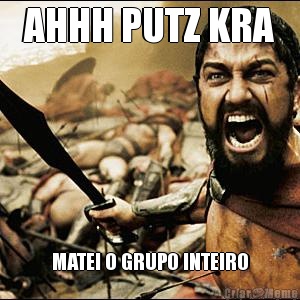 AHHH PUTZ KRA MATEI O GRUPO INTEIRO