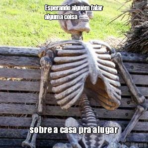 Esperando algum falar
alguma coisa sobre a casa pra alugar