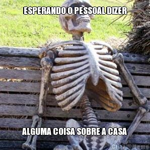 ESPERANDO O PESSOAL DIZER
 ALGUMA COISA SOBRE A CASA