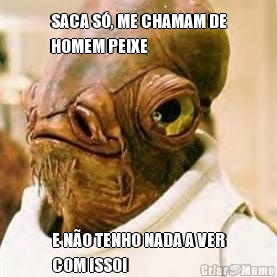 SACA S, ME CHAMAM DE
HOMEM PEIXE  E NO TENHO NADA A VER
COM ISSO!