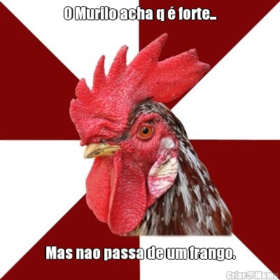 O Murilo acha q  forte... Mas nao passa de um frango.