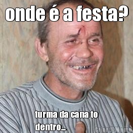 onde  a festa? turma da cana to
dentro...