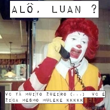 AL, LUAN ? Vc t muito Zueiro (...)  vc 
Zica mesmo Muleke kkkkk