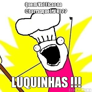 Quem Vai Ficar na
Churrasqueira Hj ?? LUQUINHAS !!!