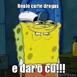 Reale curte drogas  e dar o cu!!!