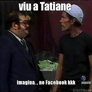 viu a Tatiane  imagina. .. no Facebook kkk