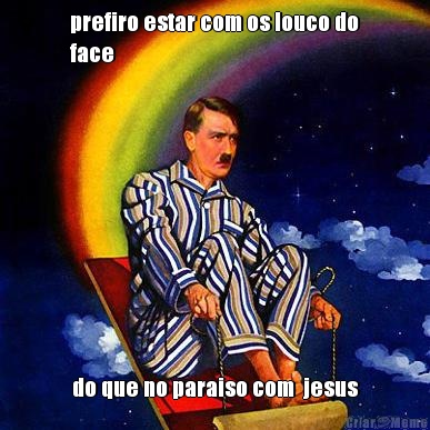 prefiro estar com os louco do
face do que no paraiso com  jesus