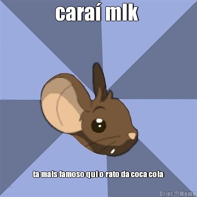 cara mlk  ta mais famoso qui o rato da coca cola