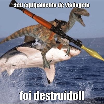 seu equipamento de viadagem  foi destrudo!!