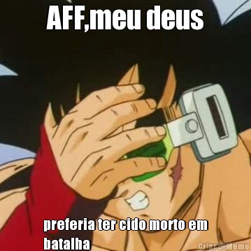 AFF,meu deus preferia ter cido morto em
batalha