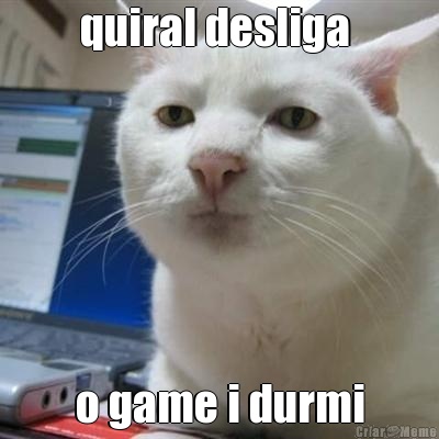 quiral desliga  o game i durmi