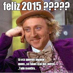 feliz 2015 ????? t vcs querem inganar
quem...s falam mal dos outros
..Tudo mentira. . 