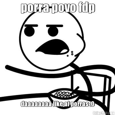 porra povo fdp daaaaaaaa like ai porras :O