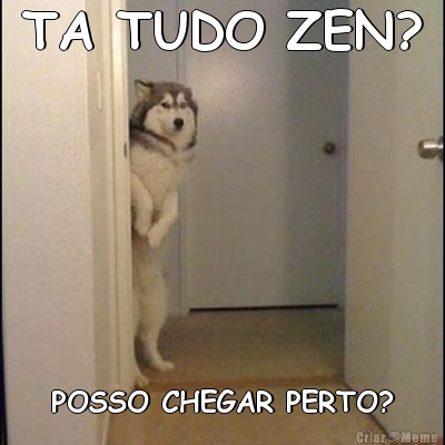 TA TUDO ZEN? POSSO CHEGAR PERTO?