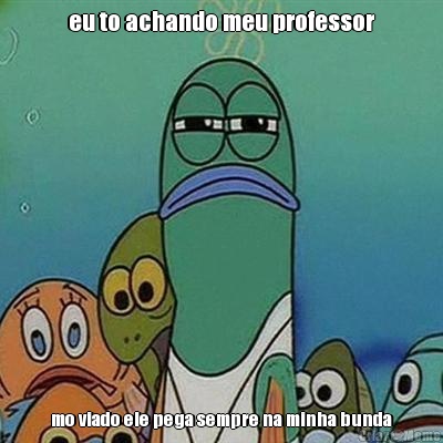 eu to achando meu professor mo viado ele pega sempre na minha bunda