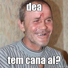 dea tem cana ai?