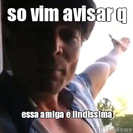 so vim avisar q essa amiga  lindissima