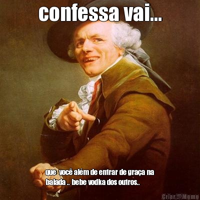 confessa vai... que  voc alm de entrar de graa na
balada .. bebe vodka dos outros..