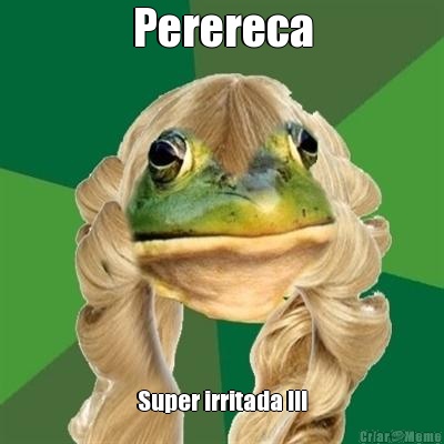 Perereca Super irritada !!!