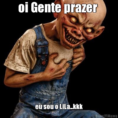 oi Gente prazer  eu sou o LiLa...kkk