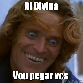 Ai Divina Vou pegar vcs 