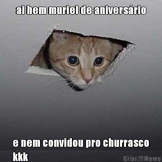 ai hem muriel de aniversrio e nem convidou pro churrasco
kkk