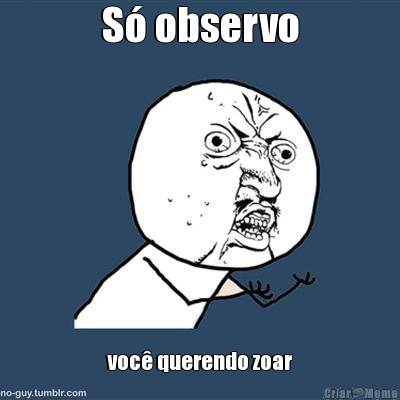 S observo voc querendo zoar