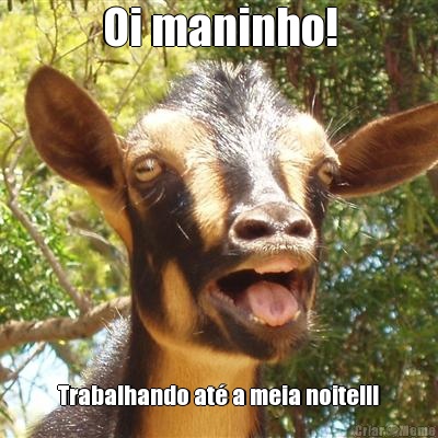 Oi maninho! Trabalhando at a meia noite!!!