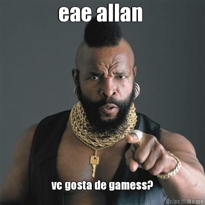 eae allan  vc gosta de gamess?