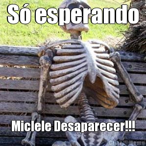 S esperando Miclele Desaparecer!!!